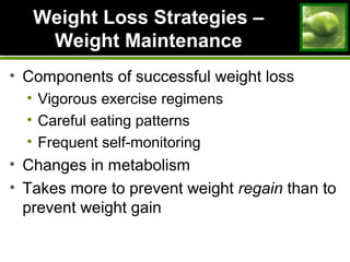 Weight Loss Strategies –Weight Loss Strategies –
Weight MaintenanceWeight Maintenance
• Components of successful weight loss
• Vigorous exercise regimens
• Careful eating patterns
• Frequent self-monitoring
• Changes in metabolism
• Takes more to prevent weight regain than to
prevent weight gain
 