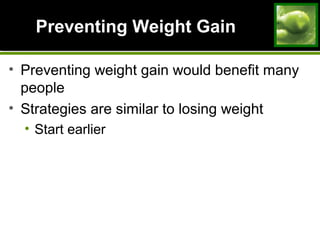 Preventing Weight GainPreventing Weight Gain
• Preventing weight gain would benefit many
people
• Strategies are similar to losing weight
• Start earlier
 
