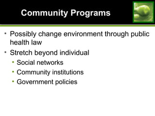 Community ProgramsCommunity Programs
• Possibly change environment through public
health law
• Stretch beyond individual
• Social networks
• Community institutions
• Government policies
 