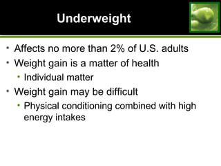 UnderweightUnderweight
• Affects no more than 2% of U.S. adults
• Weight gain is a matter of health
• Individual matter
• Weight gain may be difficult
• Physical conditioning combined with high
energy intakes
 