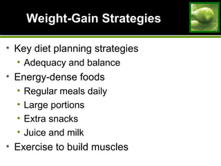 Weight-Gain StrategiesWeight-Gain Strategies
• Key diet planning strategies
• Adequacy and balance
• Energy-dense foods
• Regular meals daily
• Large portions
• Extra snacks
• Juice and milk
• Exercise to build muscles
 