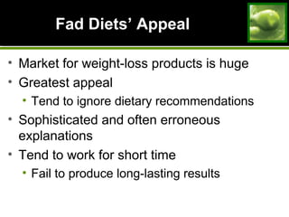 Fad DietsFad Diets’ Appeal’ Appeal
• Market for weight-loss products is huge
• Greatest appeal
• Tend to ignore dietary recommendations
• Sophisticated and often erroneous
explanations
• Tend to work for short time
• Fail to produce long-lasting results
 