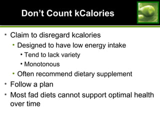 DonDon’t Count kCalories’t Count kCalories
• Claim to disregard kcalories
• Designed to have low energy intake
• Tend to lack variety
• Monotonous
• Often recommend dietary supplement
• Follow a plan
• Most fad diets cannot support optimal health
over time
 