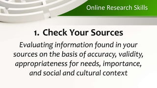 Online Research Skills
1. Check Your Sources
Evaluating information found in your
sources on the basis of accuracy, validity,
appropriateness for needs, importance,
and social and cultural context
 