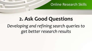 Online Research Skills
2. Ask Good Questions
Developing and refining search queries to
get better research results
 