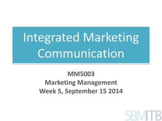 Integrated Marketing 
Communication 
MM5003 
Marketing Management 
Week 5, September 15 2014 
 