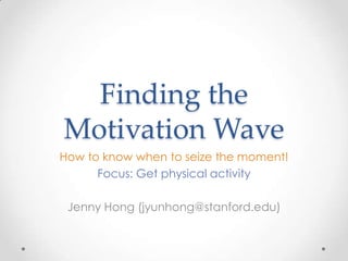 Finding the
Motivation Wave
How to know when to seize the moment!
      Focus: Get physical activity

 Jenny Hong (jyunhong@stanford.edu)
 