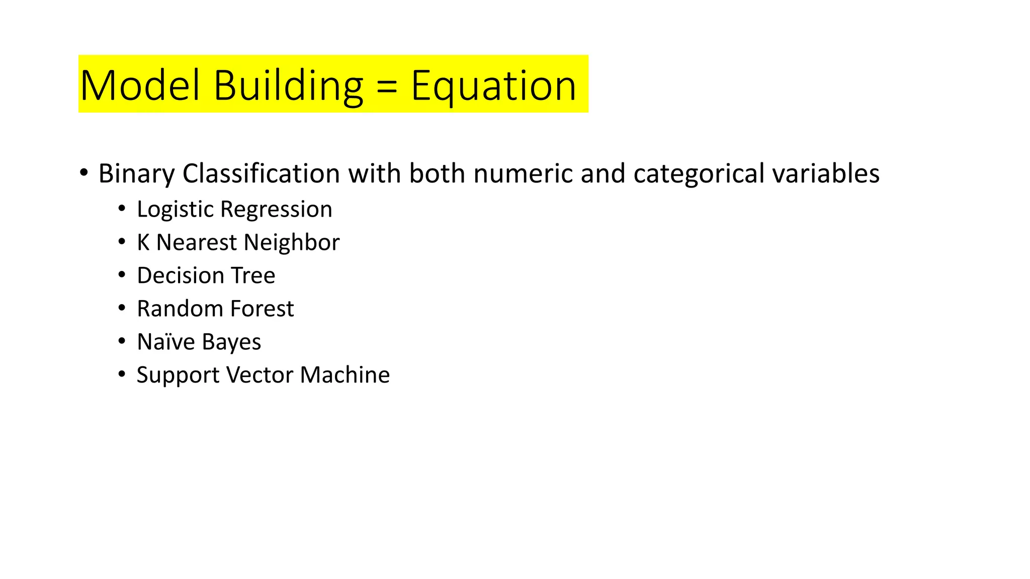 Model Building = Equation
• Binary Classification with both numeric and categorical variables
• Logistic Regression
• K Nearest Neighbor
• Decision Tree
• Random Forest
• Naïve Bayes
• Support Vector Machine
 