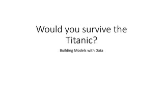 Would you survive the
Titanic?
Building Models with Data