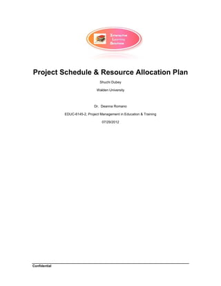 Confidential 
Project Schedule & Resource Allocation Plan 
Shuchi Dubey 
Walden University 
Dr. Deanna Romano 
EDUC-6145-2, Project Management in Education & Training 
07/29/2012  