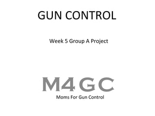 GUN CONTROL
 Week 5 Group A Project




M4 GC
   Moms For Gun Control
 