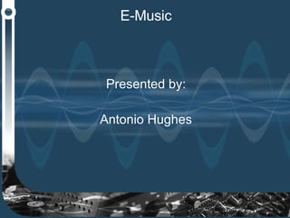 E-Music Presented by: Antonio Hughes 