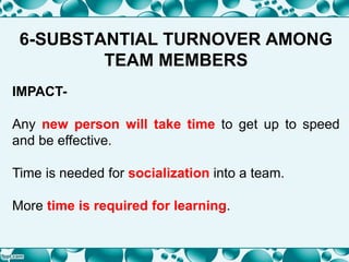 6-SUBSTANTIAL TURNOVER AMONG
TEAM MEMBERS
IMPACT-
Any new person will take time to get up to speed
and be effective.
Time is needed for socialization into a team.
More time is required for learning.
 