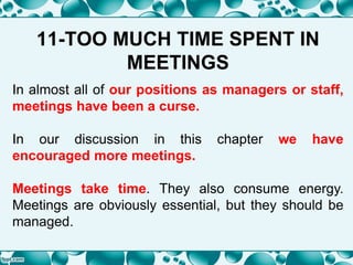 11-TOO MUCH TIME SPENT IN
MEETINGS
In almost all of our positions as managers or staff,
meetings have been a curse.
In our discussion in this chapter we have
encouraged more meetings.
Meetings take time. They also consume energy.
Meetings are obviously essential, but they should be
managed.
 