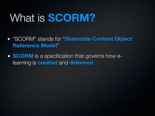 What is SCORM?
“SCORM” stands for “Shareable Content Object
Reference Model”
SCORM is a speciﬁcation that governs how e-
l...