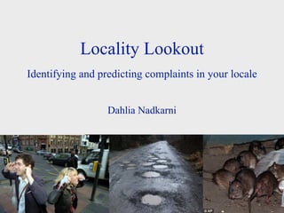 Locality Lookout 
Identifying and predicting complaints in your locale 
! 
Dahlia Nadkarni 
!! 
 