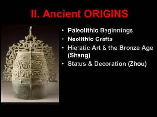 II. Ancient ORIGINS
• Paleolithic Beginnings
• Neolithic Crafts
• Hieratic Art & the Bronze Age
(Shang)
• Status & Decoration (Zhou)
 