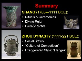 Summary
SHANG (1766—1111 BCE):
• Rituals & Ceremonies
• Divine Ruler
• Hieratic Motifs
ZHOU DYNASTY (1111-221 BCE):
• Social Status
• “Culture of Competition”
• Exaggerated Style: “Flanges”
 