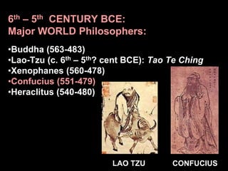 6th – 5th CENTURY BCE:
Major WORLD Philosophers:
•Buddha (563-483)
•Lao-Tzu (c. 6th – 5th? cent BCE): Tao Te Ching
•Xenophanes (560-478)
•Confucius (551-479)
•Heraclitus (540-480)
LAO TZU CONFUCIUS
 