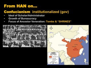 From HAN on…
Confucianism institutionalized (gov)
• Ideal of Scholar/Administrator
• Growth of Bureaucracy
• Focus of Ancestor Veneration: Tombs & “SHRINES”
 