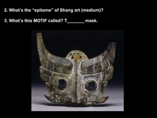 2. What’s the “epitome” of Shang art (medium)?
3. What’s this MOTIF called? T_______ mask.
 