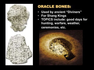 ORACLE BONES:
• Used by ancient “Diviners”
• For Shang Kings
• TOPICS include: good days for
hunting, warfare, weather,
ceremonies, etc.
 