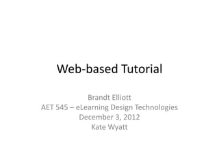Web-based Tutorial

             Brandt Elliott
AET 545 – eLearning Design Technologies
           December 3, 2012
              Kate Wyatt
 
