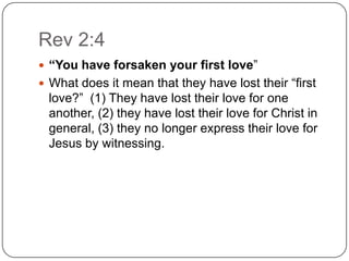 Rev 2:4“You have forsaken your first love” What does it mean that they have lost their “first love?”  (1) They have lost their love for one another, (2) they have lost their love for Christ in general, (3) they no longer express their love for Jesus by witnessing. 