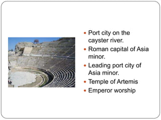 Port city on the cayster river.Roman capital of Asia minor.Leading port city of Asia minor.Temple of ArtemisEmperor worship