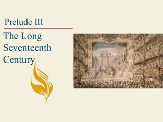 Prelude III
The Long
Seventeenth
Century
 