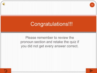 13

Congratulations!!!
Please remember to review the
pronoun section and retake the quiz if
you did not get every answer correct.

 