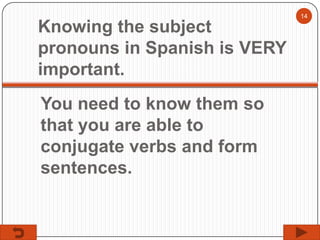 14

Knowing the subject
pronouns in Spanish is VERY
important.
You need to know them so
that you are able to
conjugate verbs and form
sentences.

 