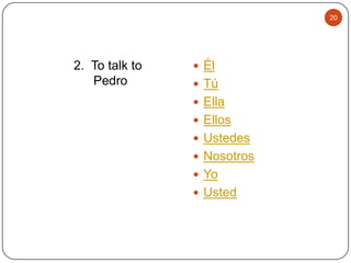 20

2. To talk to
Pedro

 Él
 Tú
 Ella
 Ellos
 Ustedes

 Nosotros
 Yo
 Usted

 