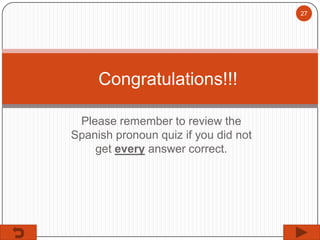 27

Congratulations!!!
Please remember to review the
Spanish pronoun quiz if you did not
get every answer correct.

 