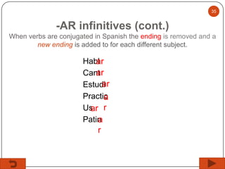 35

-AR infinitives (cont.)
When verbs are conjugated in Spanish the ending is removed and a
new ending is added to for each different subject.

Habl
ar
ar
Cant
ar
Estudi
Practic
a
Us r
ar
Patin
a

r

 