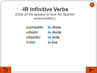 41

-IR Infinitive Verbs
(Click on the speaker to hear the Spanish
pronunciation.)

compartir
dividir
Escribir
Vivir

to share
to divide
to write
to live

 