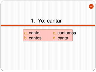 46

1. Yo: cantar
a. canto
b. cantes

c. cantamos
d. canta

 