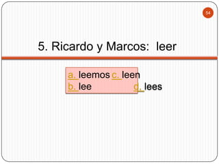 54

5. Ricardo y Marcos: leer
a. leemos c. leen
b. lee
d. lees

 