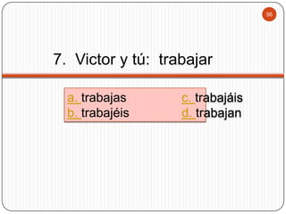 56

7. Victor y tú: trabajar
a. trabajas
b. trabajéis

c. trabajáis
d. trabajan

 