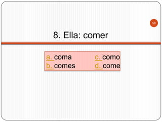 58

8. Ella: comer
a. coma
b. comes

c. como
d. come

 