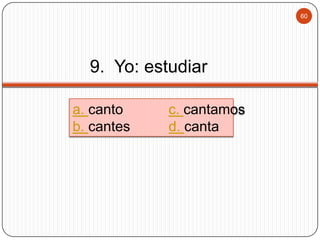 60

9. Yo: estudiar
a. canto
b. cantes

c. cantamos
d. canta

 