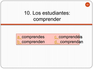 62

10. Los estudiantes:
comprender

a. comprendes
b. comprenden

c. comprendéis
d. comprendan

 