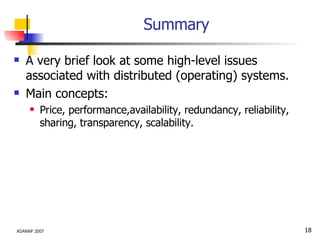Summary A very brief look at some high-level issues associated with distributed (operating) systems. Main concepts: Price, performance,availability, redundancy, reliability, sharing, transparency, scalability. 