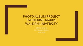 PHOTO ALBUM PROJECT
KATHERINE MARKS
WALDEN UNIVERSITY
EDUC- 6731-B
Dr. Margaret Boice
2/15/2016
 