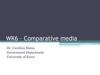 WK6 – Comparative media
Dr. Carolina Matos
Government Department
University of Essex
 