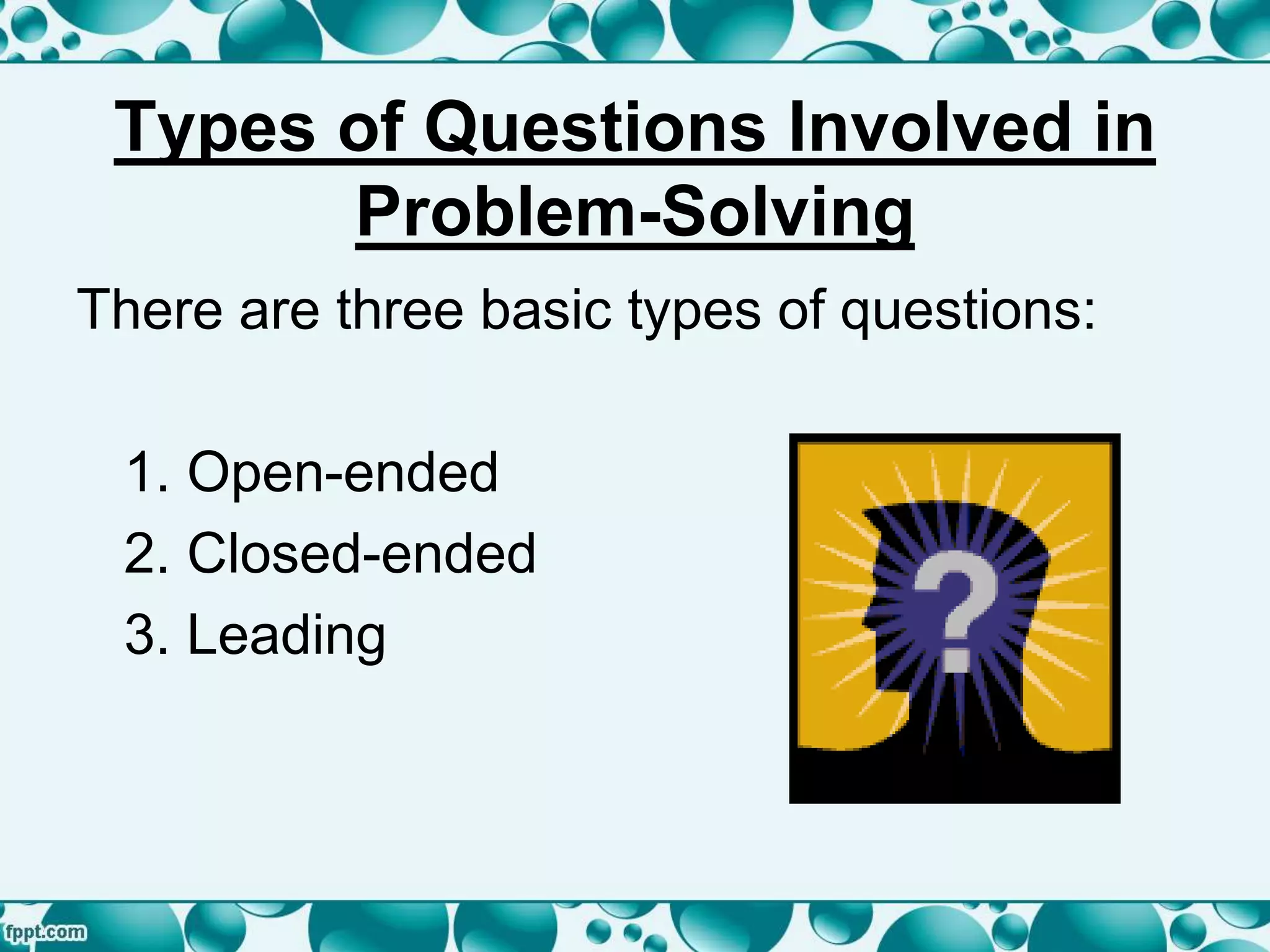 Types of Questions Involved in
Problem-Solving
There are three basic types of questions:
1. Open-ended
2. Closed-ended
3. Leading
 
