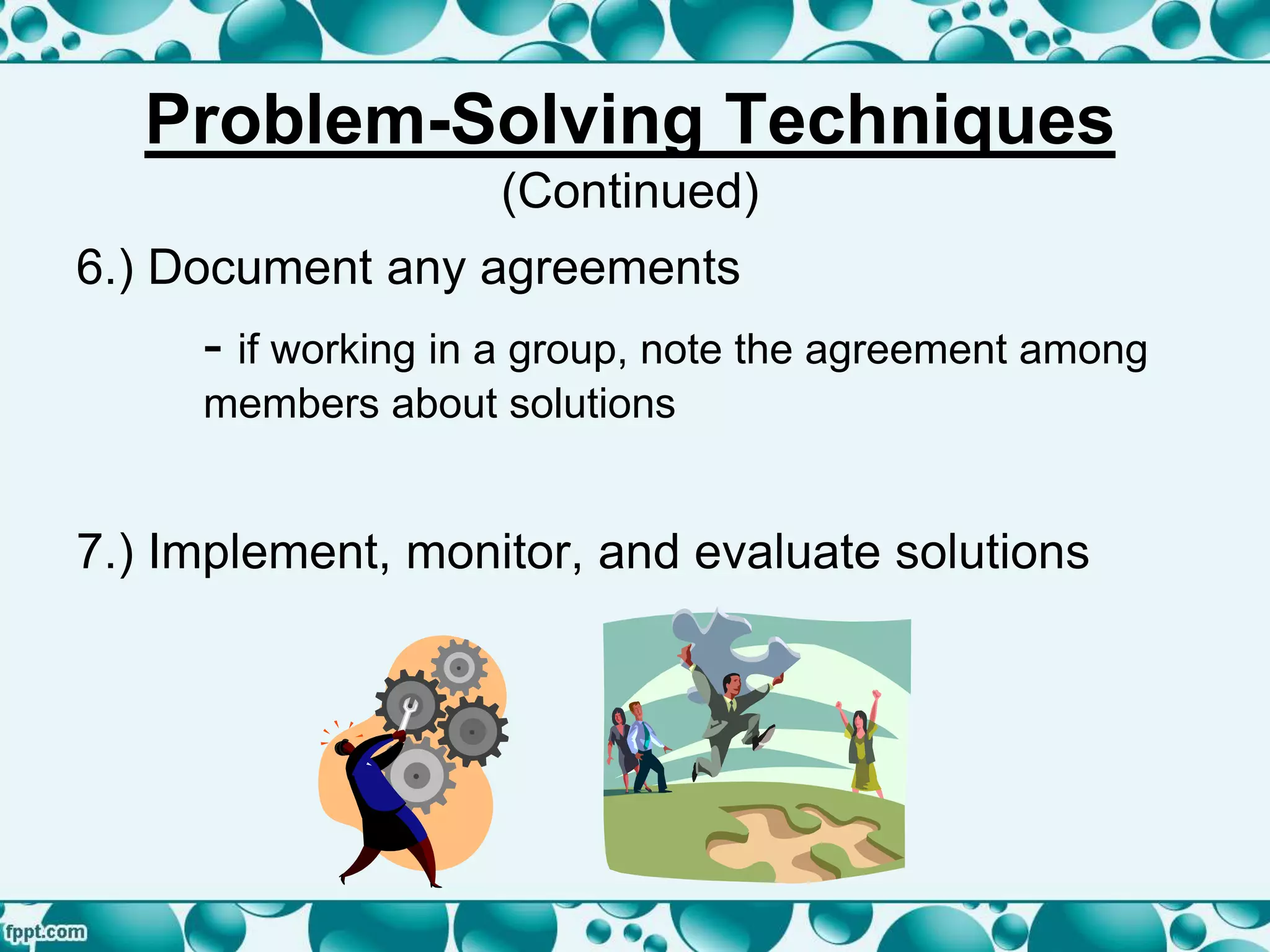 6.) Document any agreements
- if working in a group, note the agreement among
members about solutions
7.) Implement, monitor, and evaluate solutions
Problem-Solving Techniques
(Continued)
 