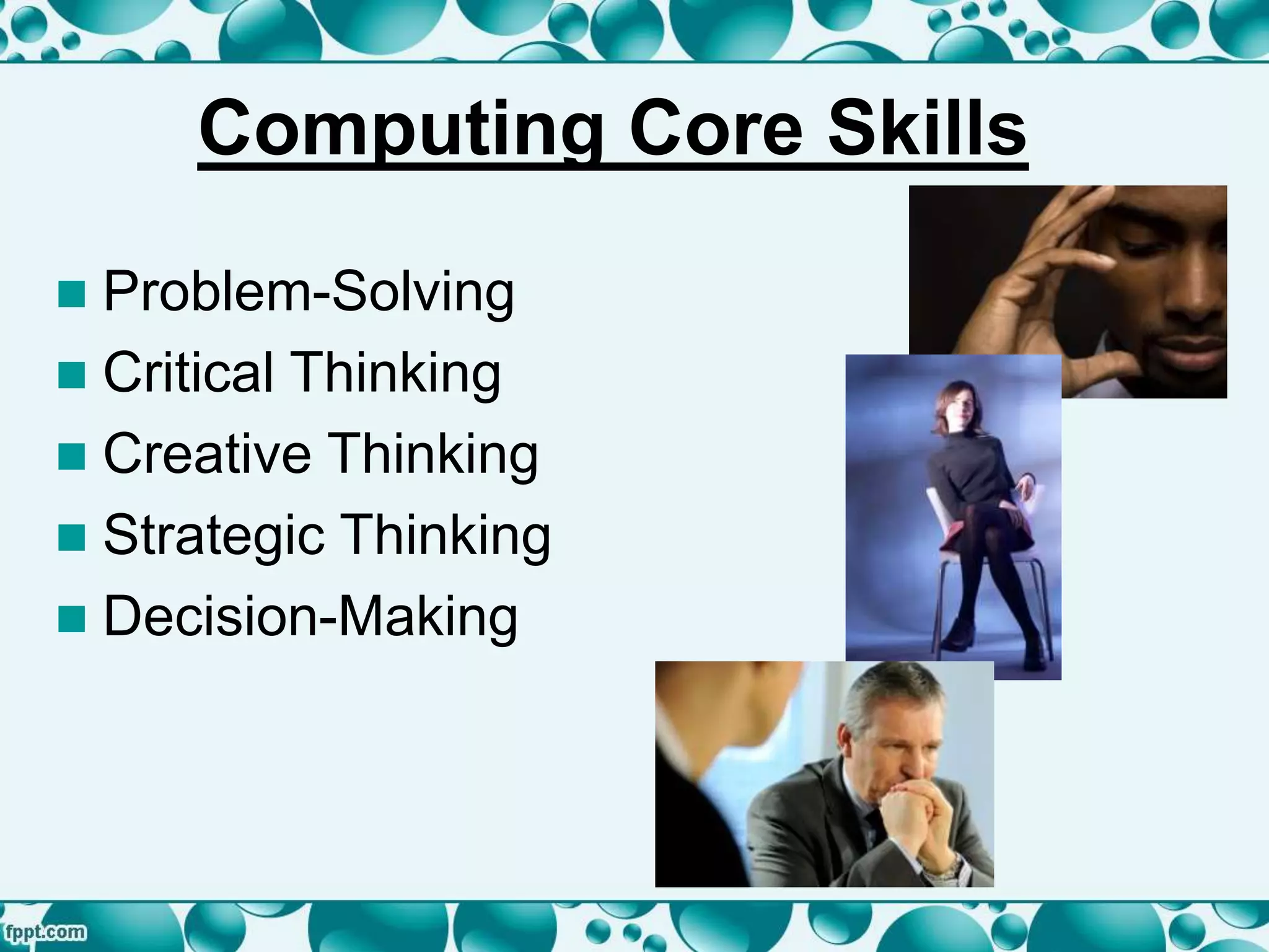 Computing Core Skills
 Problem-Solving
 Critical Thinking
 Creative Thinking
 Strategic Thinking
 Decision-Making
 