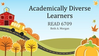 Academically Diverse
Learners
READ 6709
Beth A. Morgan
 