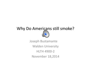 Why Do Americans still smoke? 
Joseph Bustamante 
Walden University 
HLTH 4900-2 
November 18,2014 
 